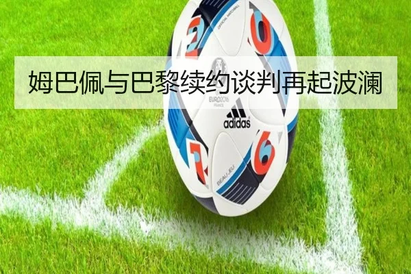 姆巴佩与巴黎续约谈判再起波澜